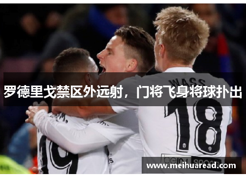 罗德里戈禁区外远射，门将飞身将球扑出