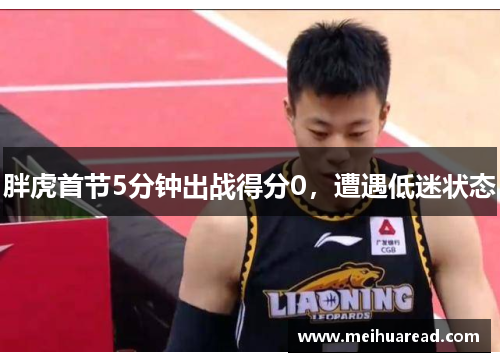 胖虎首节5分钟出战得分0，遭遇低迷状态