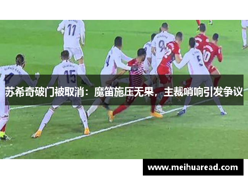 苏希奇破门被取消：魔笛施压无果，主裁哨响引发争议