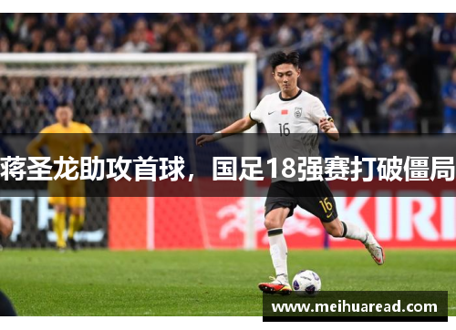蒋圣龙助攻首球，国足18强赛打破僵局