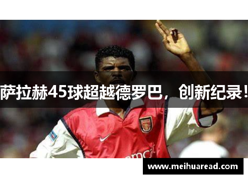 萨拉赫45球超越德罗巴，创新纪录！
