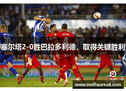 塞尔塔2-0胜巴拉多利德，取得关键胜利