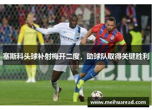 塞斯科头球补射梅开二度，助球队取得关键胜利