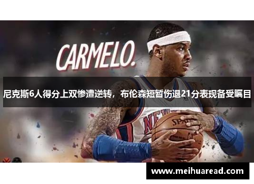 尼克斯6人得分上双惨遭逆转,布伦森短暂伤退21分表现备受瞩目 尼克斯6人得分上双惨遭逆转,布伦森短暂伤退21分表现备受瞩目